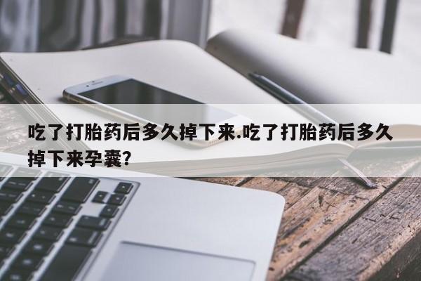 米非司酮哪个网上药店吃了打胎药后多久掉下来.吃了打胎药后多久掉下来孕囊？