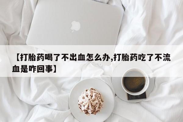 米非司酮哪个网上药店【打胎药喝了不出血怎么办,打胎药吃了不流血是咋回事】