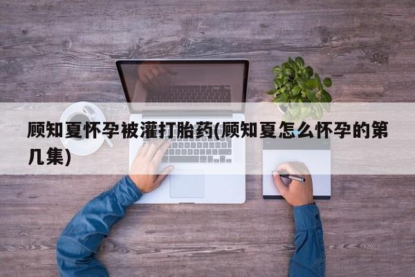 米非司酮哪个网上药店顾知夏怀孕被灌打胎药(顾知夏怎么怀孕的第几集)