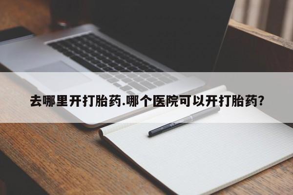 米非司酮哪个网上药店去哪里开打胎药.哪个医院可以开打胎药？