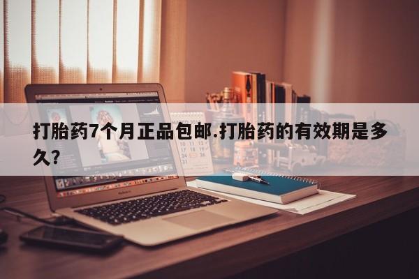 米非司酮哪个网上药店打胎药7个月正品包邮.打胎药的有效期是多久？