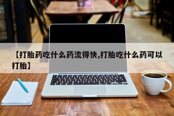 米非司酮哪个网上药店【打胎药吃什么药流得快,打胎吃什么药可以打胎】