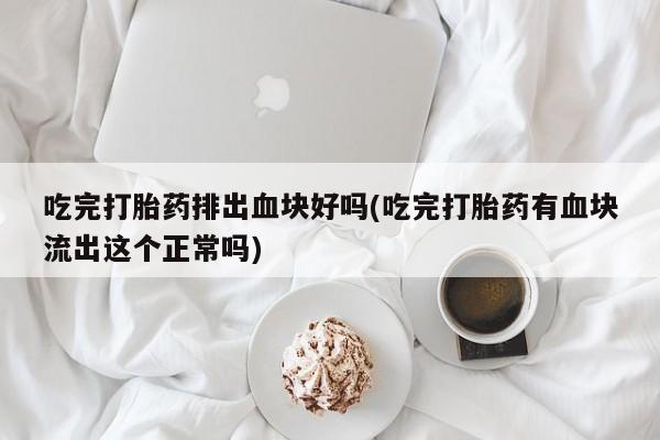 米非司酮哪个网上药店吃完打胎药排出血块好吗(吃完打胎药有血块流出这个正常吗)