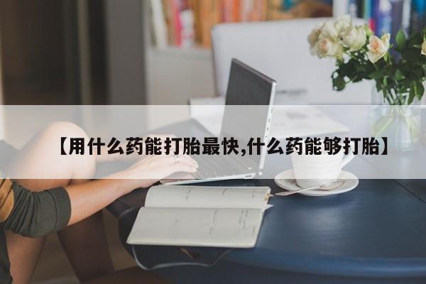 米非司酮哪个网上药店【用什么药能打胎最快,什么药能够打胎】
