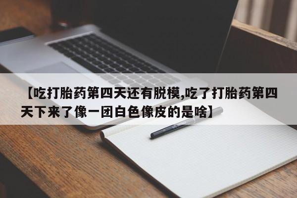 米非司酮哪个网上药店【吃打胎药第四天还有脱模,吃了打胎药第四天下来了像一团白色像皮的是啥】