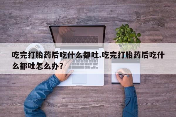 米非司酮哪个网上药店吃完打胎药后吃什么都吐.吃完打胎药后吃什么都吐怎么办？