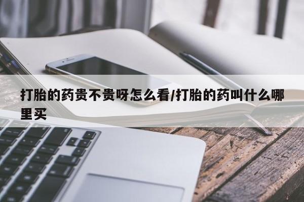 米非司酮哪个网上药店打胎的药贵不贵呀怎么看/打胎的药叫什么哪里买