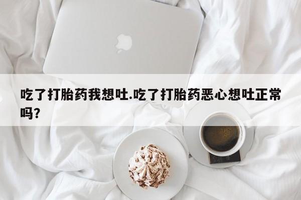 米非司酮哪个网上药店吃了打胎药我想吐.吃了打胎药恶心想吐正常吗？