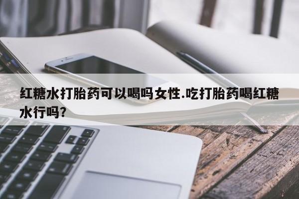 米非司酮哪个网上药店红糖水打胎药可以喝吗女性.吃打胎药喝红糖水行吗？