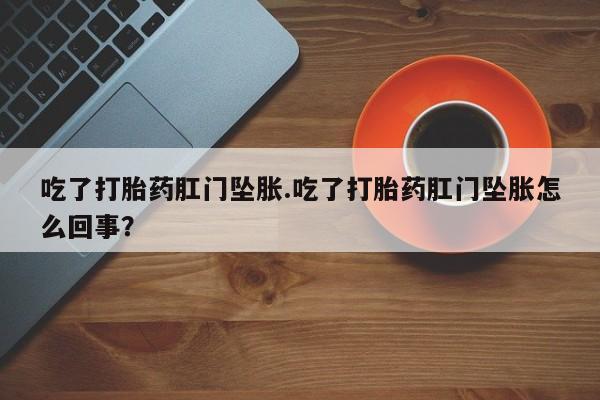 米非司酮哪个网上药店吃了打胎药肛门坠胀.吃了打胎药肛门坠胀怎么回事？