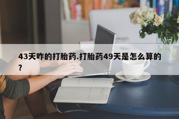 米非司酮哪个网上药店43天咋的打胎药.打胎药49天是怎么算的？