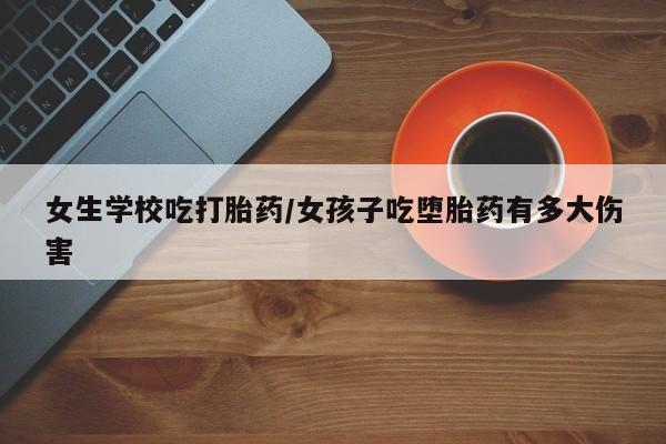 米非司酮哪个网上药店女生学校吃打胎药/女孩子吃堕胎药有多大伤害