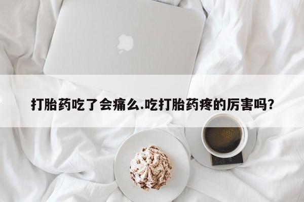米非司酮哪个网上药店打胎药吃了会痛么.吃打胎药疼的厉害吗？