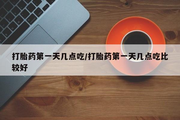 米非司酮哪个网上药店打胎药第一天几点吃/打胎药第一天几点吃比较好