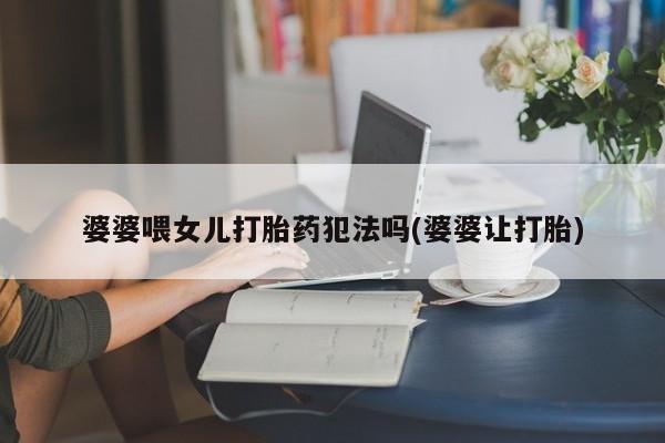 米非司酮哪个网上药店婆婆喂女儿打胎药犯法吗(婆婆让打胎)