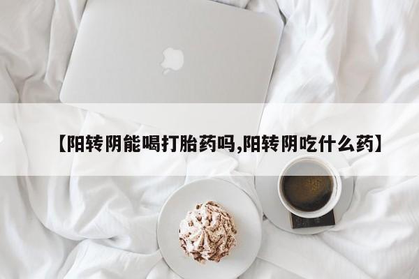 米非司酮哪个网上药店【阳转阴能喝打胎药吗,阳转阴吃什么药】