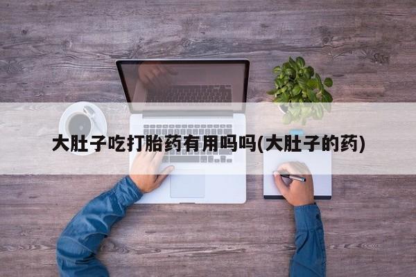 米非司酮哪个网上药店大肚子吃打胎药有用吗吗(大肚子的药)