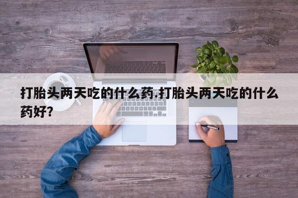 米非司酮哪个网上药店打胎头两天吃的什么药.打胎头两天吃的什么药好？