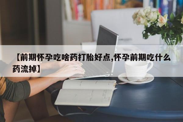 米非司酮哪个网上药店【前期怀孕吃啥药打胎好点,怀孕前期吃什么药流掉】