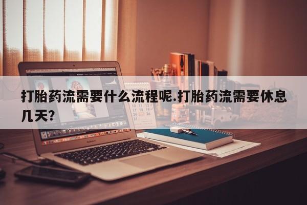 米非司酮哪个网上药店打胎药流需要什么流程呢.打胎药流需要休息几天？