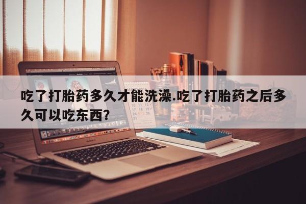 米非司酮哪个网上药店吃了打胎药多久才能洗澡.吃了打胎药之后多久可以吃东西？