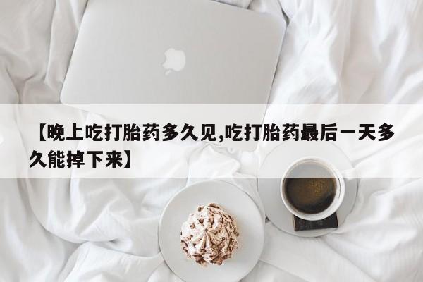 米非司酮哪个网上药店【晚上吃打胎药多久见,吃打胎药最后一天多久能掉下来】