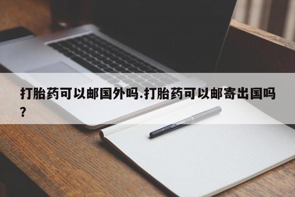 米非司酮哪个网上药店打胎药可以邮国外吗.打胎药可以邮寄出国吗？