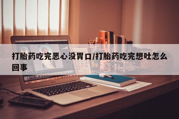 米非司酮哪个网上药店打胎药吃完恶心没胃口/打胎药吃完想吐怎么回事