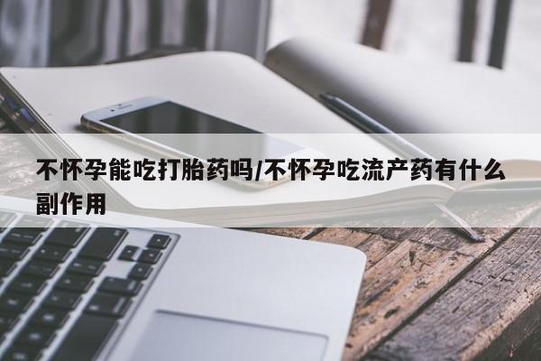 米非司酮哪个网上药店不怀孕能吃打胎药吗/不怀孕吃流产药有什么副作用