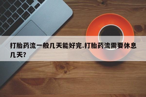 米非司酮哪个网上药店打胎药流一般几天能好完.打胎药流需要休息几天？