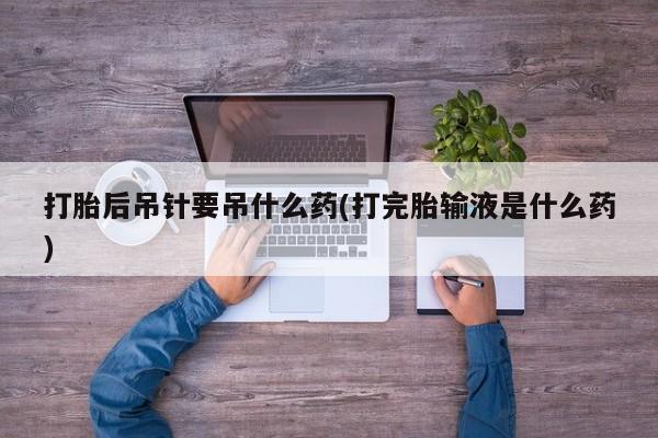 米非司酮哪个网上药店打胎后吊针要吊什么药(打完胎输液是什么药)