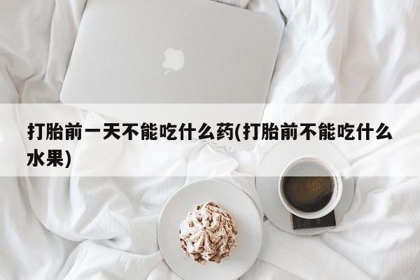米非司酮哪个网上药店打胎前一天不能吃什么药(打胎前不能吃什么水果)