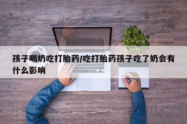 米非司酮哪个网上药店孩子喝奶吃打胎药/吃打胎药孩子吃了奶会有什么影响