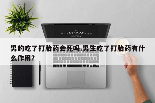 米非司酮哪个网上药店男的吃了打胎药会死吗.男生吃了打胎药有什么作用？