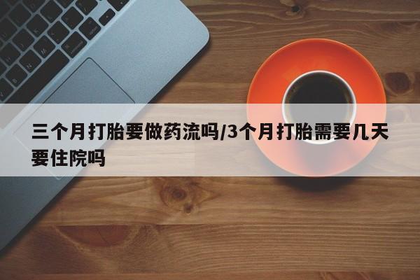 米非司酮哪个网上药店三个月打胎要做药流吗/3个月打胎需要几天要住院吗