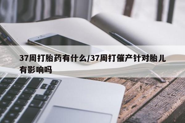 米非司酮哪个网上药店37周打胎药有什么/37周打催产针对胎儿有影响吗