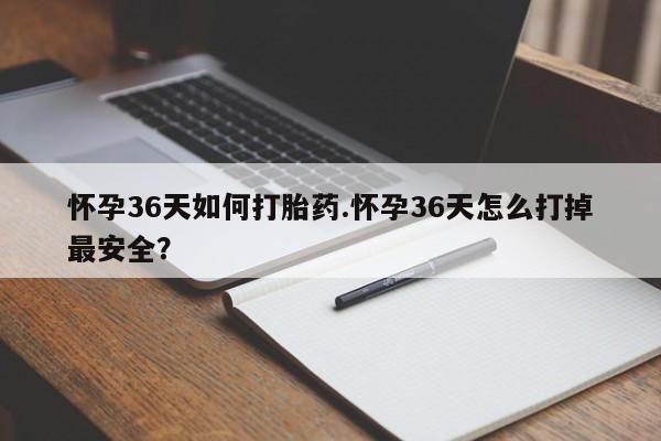 米非司酮哪个网上药店怀孕36天如何打胎药.怀孕36天怎么打掉最安全？