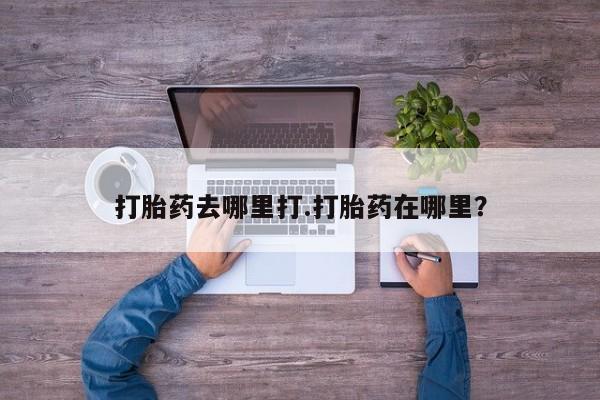 米非司酮哪个网上药店打胎药去哪里打.打胎药在哪里？