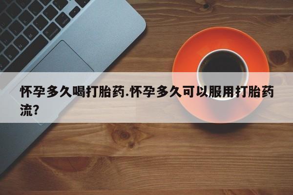 米非司酮哪个网上药店怀孕多久喝打胎药.怀孕多久可以服用打胎药流？