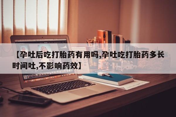 米非司酮哪个网上药店【孕吐后吃打胎药有用吗,孕吐吃打胎药多长时间吐,不影响药效】