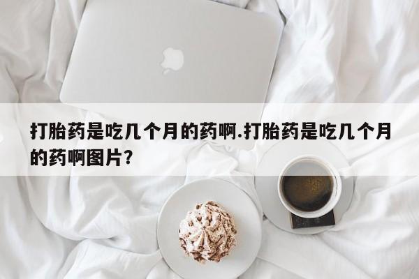 米非司酮哪个网上药店打胎药是吃几个月的药啊.打胎药是吃几个月的药啊图片？
