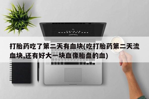 米非司酮哪个网上药店打胎药吃了第二天有血块(吃打胎药第二天流血块,还有好大一块血像胎盘的血)