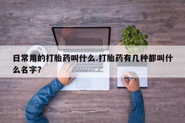 米非司酮哪个网上药店日常用的打胎药叫什么.打胎药有几种都叫什么名字？