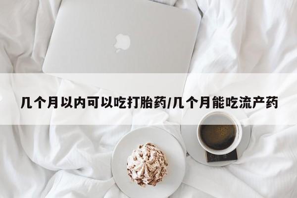 米非司酮哪个网上药店几个月以内可以吃打胎药/几个月能吃流产药