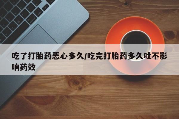 米非司酮哪个网上药店吃了打胎药恶心多久/吃完打胎药多久吐不影响药效