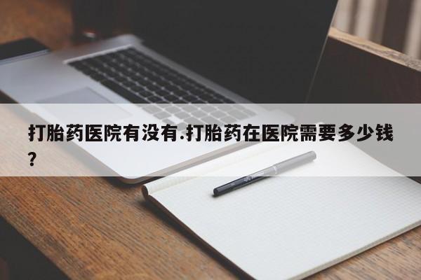 米非司酮哪个网上药店打胎药医院有没有.打胎药在医院需要多少钱？