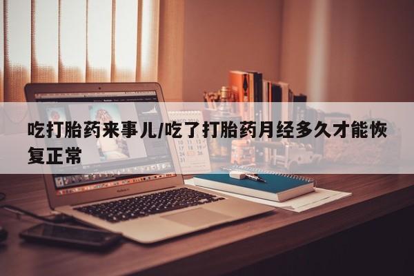 米非司酮哪个网上药店吃打胎药来事儿/吃了打胎药月经多久才能恢复正常