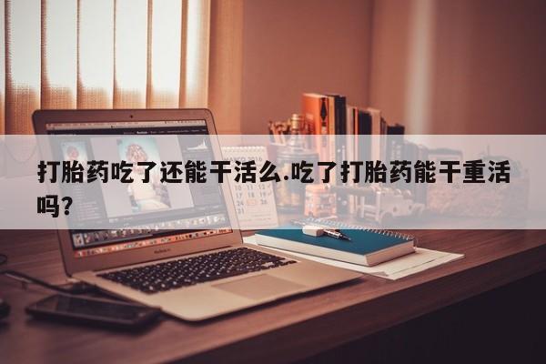 米非司酮哪个网上药店打胎药吃了还能干活么.吃了打胎药能干重活吗？