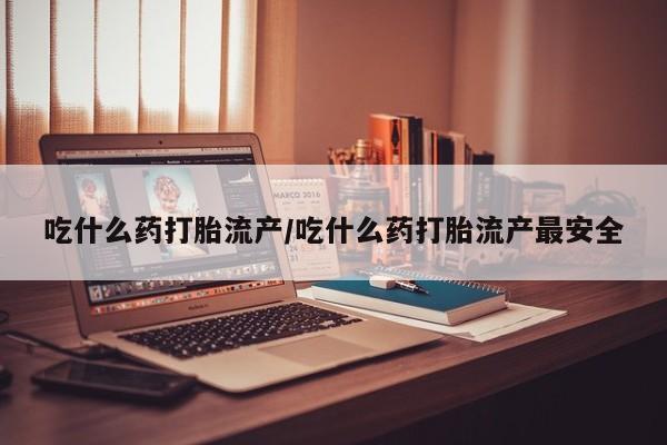 米非司酮哪个网上药店吃什么药打胎流产/吃什么药打胎流产最安全