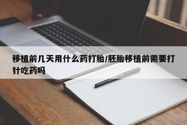 米非司酮哪个网上药店移植前几天用什么药打胎/胚胎移植前需要打针吃药吗